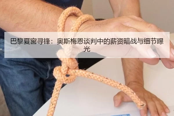 巴黎夏窗寻锋：奥斯梅恩谈判中的薪资暗战与细节曝光 | KAIYUN